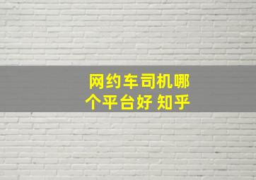 网约车司机哪个平台好 知乎